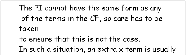 Text Box: The PI cannot have the same form as any
 of the terms in the CF, so care has to be taken 
       to ensure that this is not the case. 
In such a situation, an extra x term is usually 
introduced to the PI. 
